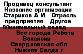 Продавец-консультант › Название организации ­ Стариков А.И › Отрасль предприятия ­ Другое › Минимальный оклад ­ 14 000 - Все города Работа » Вакансии   . Свердловская обл.,Нижняя Салда г.